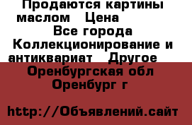 Продаются картины маслом › Цена ­ 8 340 - Все города Коллекционирование и антиквариат » Другое   . Оренбургская обл.,Оренбург г.